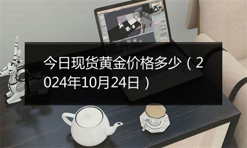 今日现货黄金价格多少（2024年10月24日）