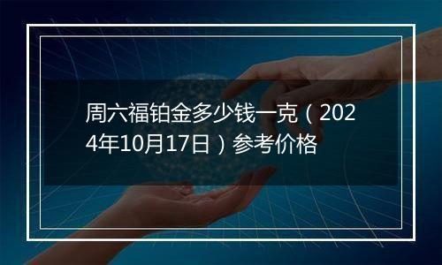 周六福铂金多少钱一克（2024年10月17日）参考价格