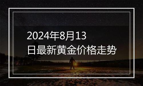 2024年8月13日最新黄金价格走势