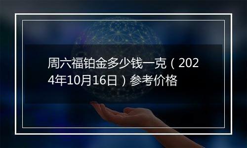 周六福铂金多少钱一克（2024年10月16日）参考价格