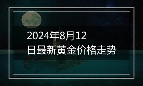 2024年8月12日最新黄金价格走势