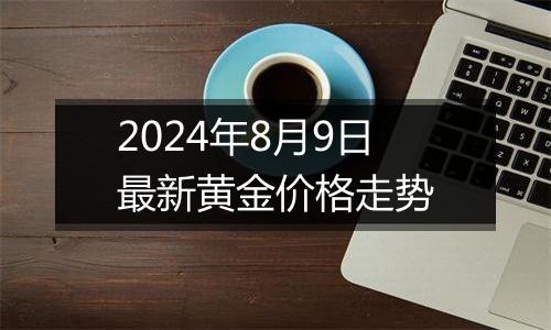 2024年8月9日最新黄金价格走势