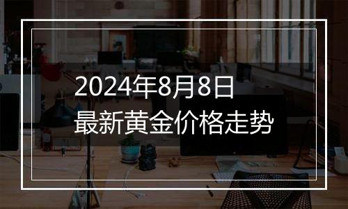 2024年8月8日最新黄金价格走势