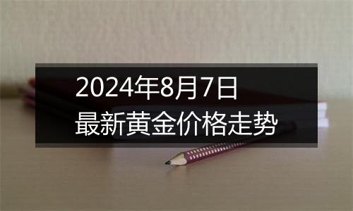 2024年8月7日最新黄金价格走势