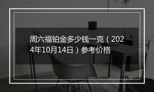 周六福铂金多少钱一克（2024年10月14日）参考价格