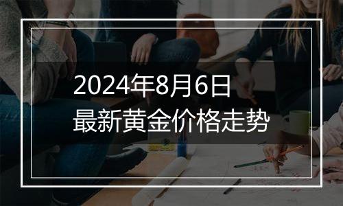 2024年8月6日最新黄金价格走势