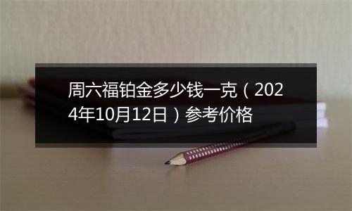 周六福铂金多少钱一克（2024年10月12日）参考价格