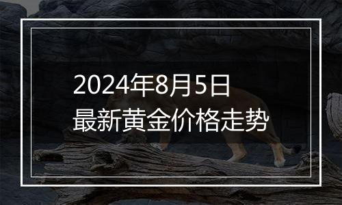 2024年8月5日最新黄金价格走势