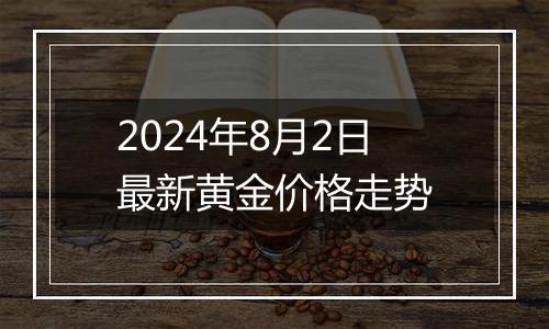 2024年8月2日最新黄金价格走势