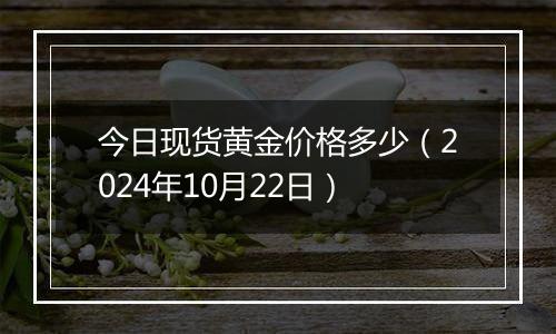 今日现货黄金价格多少（2024年10月22日）