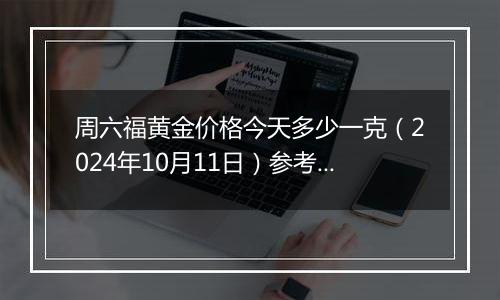 周六福黄金价格今天多少一克（2024年10月11日）参考价格