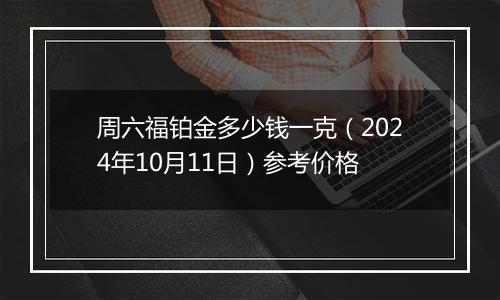 周六福铂金多少钱一克（2024年10月11日）参考价格