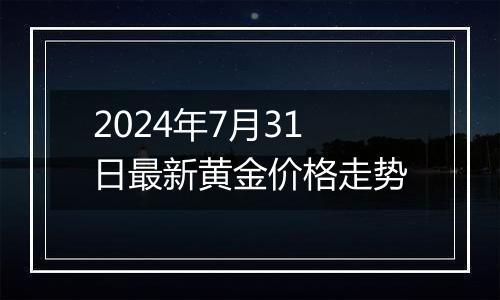 2024年7月31日最新黄金价格走势