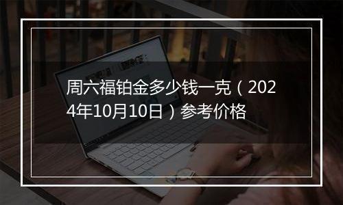 周六福铂金多少钱一克（2024年10月10日）参考价格