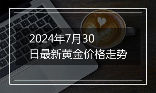 2024年7月30日最新黄金价格走势