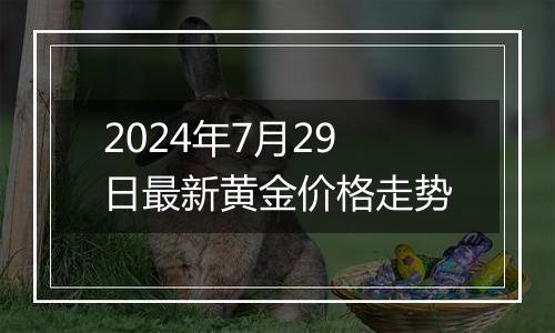 2024年7月29日最新黄金价格走势