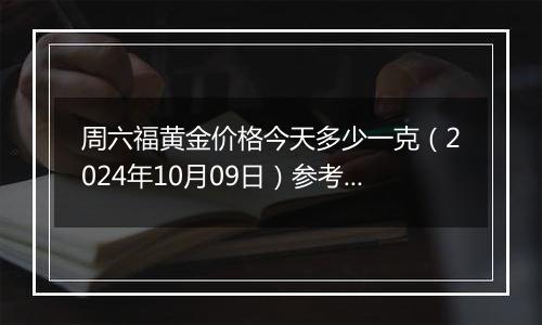 周六福黄金价格今天多少一克（2024年10月09日）参考价格