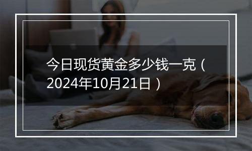 今日现货黄金多少钱一克（2024年10月21日）