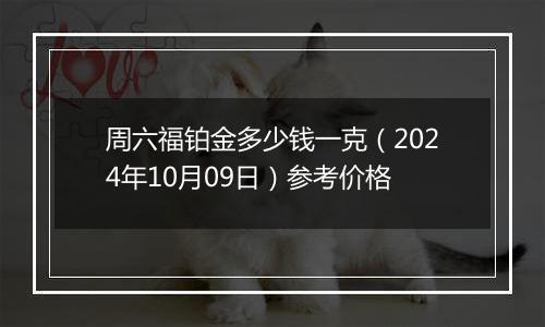 周六福铂金多少钱一克（2024年10月09日）参考价格