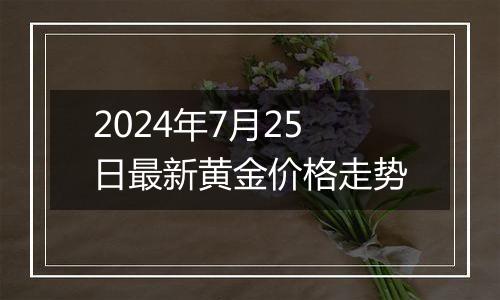 2024年7月25日最新黄金价格走势