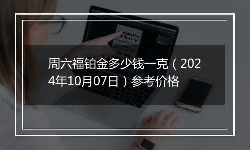 周六福铂金多少钱一克（2024年10月07日）参考价格