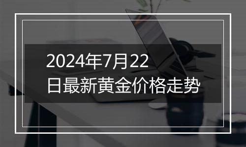 2024年7月22日最新黄金价格走势