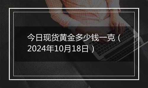 今日现货黄金多少钱一克（2024年10月18日）