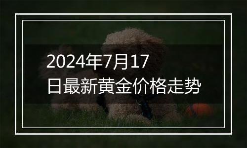 2024年7月17日最新黄金价格走势