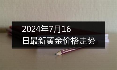 2024年7月16日最新黄金价格走势