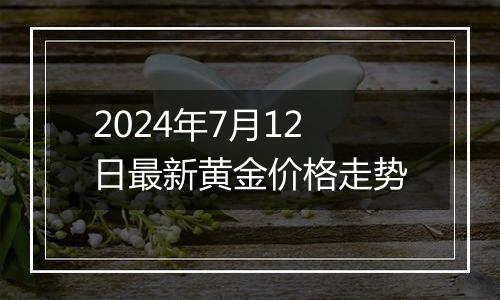 2024年7月12日最新黄金价格走势