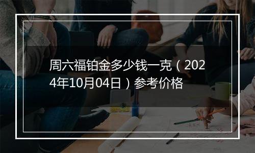 周六福铂金多少钱一克（2024年10月04日）参考价格