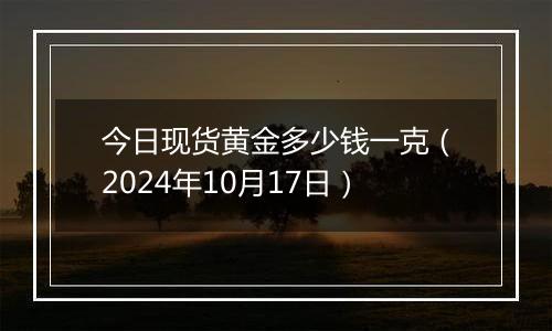 今日现货黄金多少钱一克（2024年10月17日）