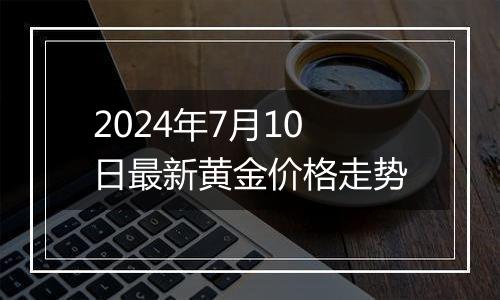 2024年7月10日最新黄金价格走势