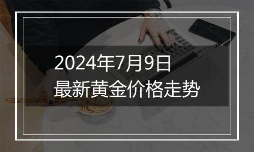 2024年7月9日最新黄金价格走势