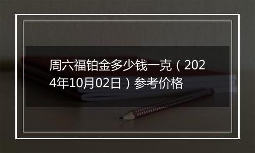 周六福铂金多少钱一克（2024年10月02日）参考价格