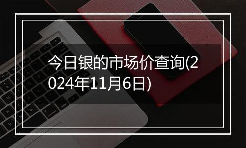 今日银的市场价查询(2024年11月6日)