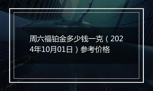 周六福铂金多少钱一克（2024年10月01日）参考价格