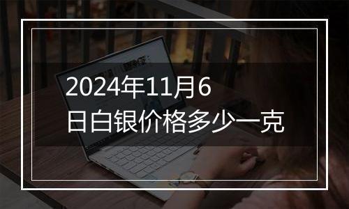 2024年11月6日白银价格多少一克