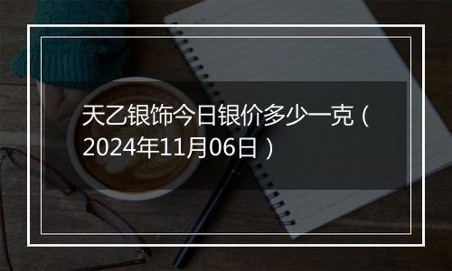 天乙银饰今日银价多少一克（2024年11月06日）