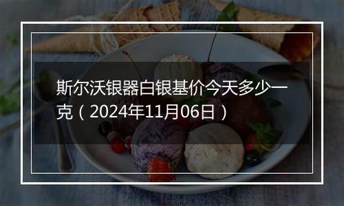 斯尔沃银器白银基价今天多少一克（2024年11月06日）