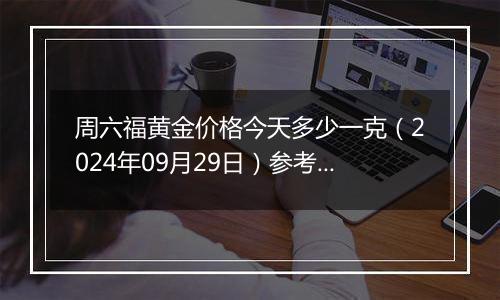 周六福黄金价格今天多少一克（2024年09月29日）参考价格