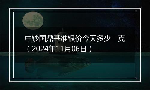 中钞国鼎基准银价今天多少一克（2024年11月06日）