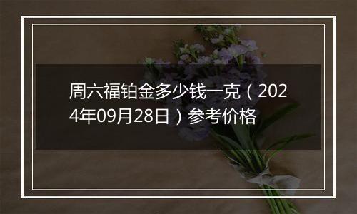 周六福铂金多少钱一克（2024年09月28日）参考价格