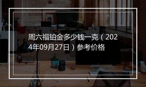 周六福铂金多少钱一克（2024年09月27日）参考价格