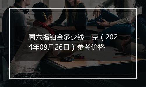 周六福铂金多少钱一克（2024年09月26日）参考价格