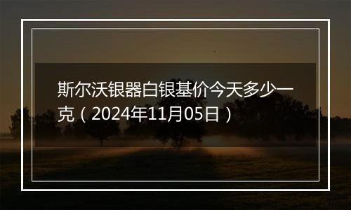 斯尔沃银器白银基价今天多少一克（2024年11月05日）