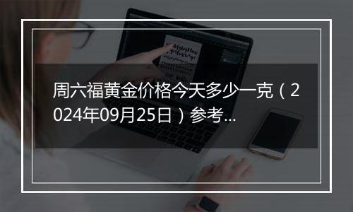 周六福黄金价格今天多少一克（2024年09月25日）参考价格