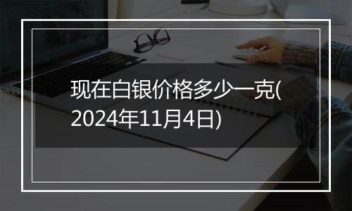 现在白银价格多少一克(2024年11月4日)