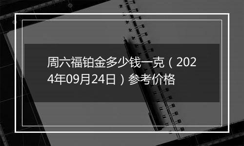 周六福铂金多少钱一克（2024年09月24日）参考价格