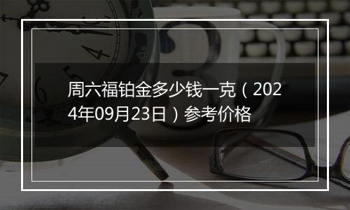 周六福铂金多少钱一克（2024年09月23日）参考价格